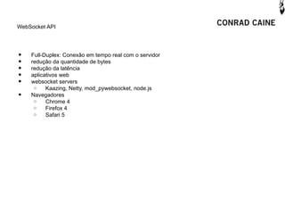 WebSocket API




•   Full-Duplex: Conexão em tempo real com o servidor
•   redução da quantidade de bytes
•   redução da latência
•   aplicativos web
•   websocket servers
     o    Kaazing, Netty, mod_pywebsocket, node.js
•   Navegadores
     o    Chrome 4
     o    Firefox 4
     o    Safari 5
 