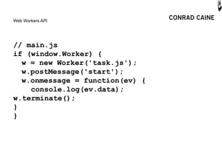 Web Workers API




// main.js
if (window.Worker) {
  w = new Worker('task.js');
  w.postMessage('start');
  w.onmessage = function(ev) {
    console.log(ev.data);
w.terminate();
}
}
 