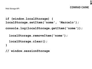 Web Storage API




if (window.localStorage) {
localStorage.setItem('nome', 'Marcelo');
console.log(localStorage.getItem('nome'));

    localStorage.removeItem('nome');
    localStorage.clear();
}
// window.sessionStorage
 