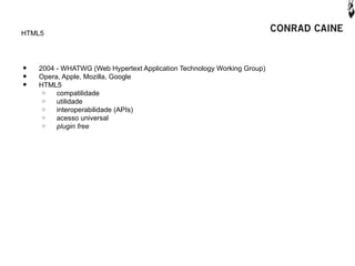 HTML5




•   2004 - WHATWG (Web Hypertext Application Technology Working Group)
•   Opera, Apple, Mozilla, Google
•   HTML5
     o   compatilidade
     o   utilidade
     o   interoperabilidade (APIs)
     o   acesso universal
     o   plugin free
 