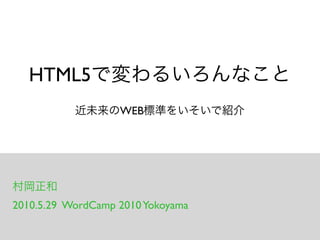 HTML5で変わるいろんなこと
             近未来のWEB標準をいそいで紹介




 村岡正和
 2010.5.29 WordCamp 2010 Yokoyama
 