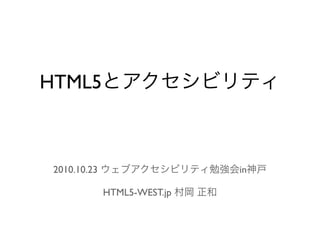 HTML5とアクセシビリティ



2010.10.23 ウェブアクセシビリティ勉強会in神戸

      HTML5-WEST.jp 村岡 正和
 