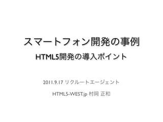 スマートフォン開発の事例
 HTML5開発の導入ポイント


  2011.9.17 リクルートエージェント

    HTML5-WEST.jp 村岡 正和
 