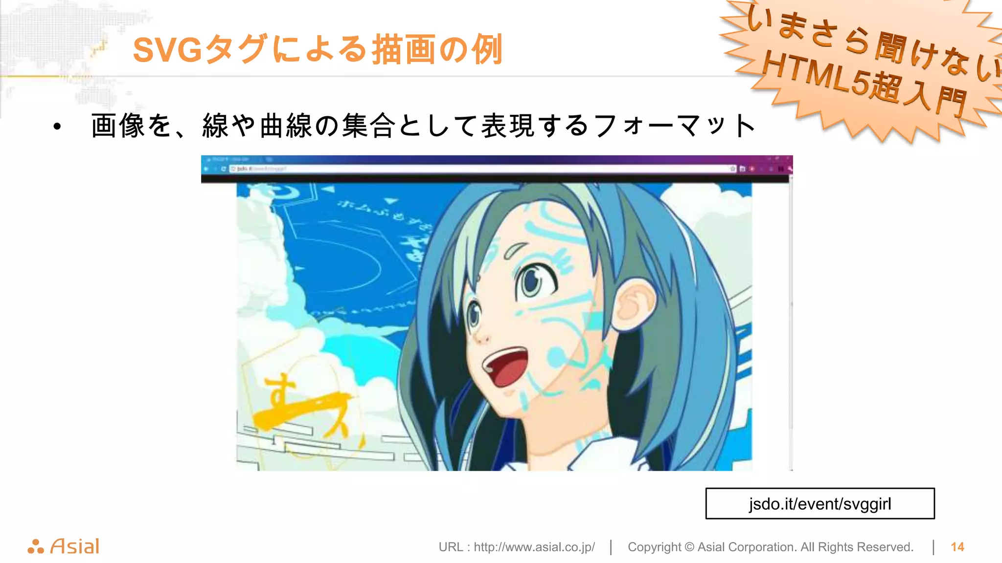SVGタグによる描画の例

• 画像を、線や曲線の集合として表現するフォーマット




                                                                     jsdo.it/event/svggirl

              URL : http://www.asial.co.jp/ │   Copyright © Asial Corporation. All Rights Reserved.   │   14
 