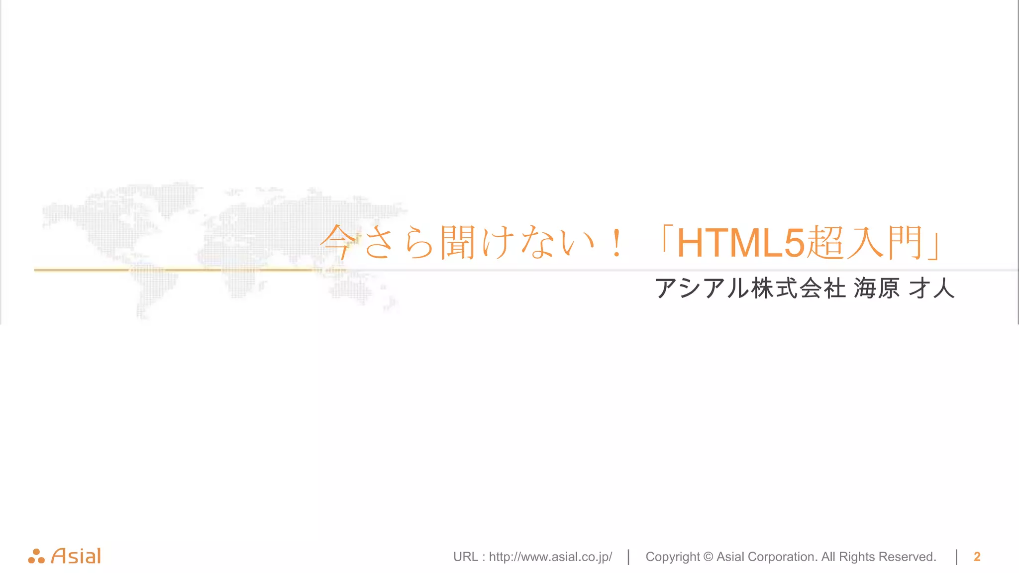 今さら聞けない！「HTML5超入門」
                                      アシアル株式会社 海原 才人




   URL : http://www.asial.co.jp/ │   Copyright © Asial Corporation. All Rights Reserved.   │   2
 