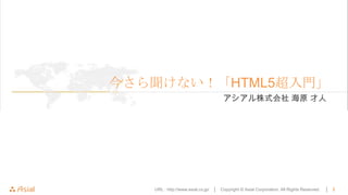 今さら聞けない！「HTML5超入門」
                                      アシアル株式会社 海原 才人




   URL : http://www.asial.co.jp/ │   Copyright © Asial Corporation. All Rights Reserved.   │   2
 