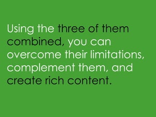Using the three of them
combined, you can
overcome their limitations,
complement them, and
create rich content.
 