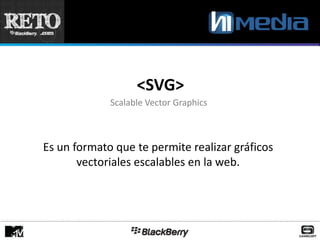 <SVG>
             Scalable Vector Graphics



Es un formato que te permite realizar gráficos
       vectoriales escalables en la web.
 