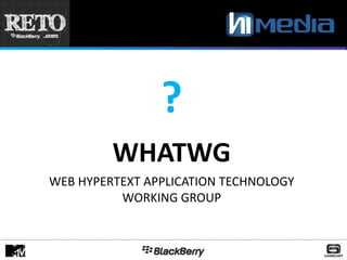 ?
         WHATWG
WEB HYPERTEXT APPLICATION TECHNOLOGY
          WORKING GROUP
 