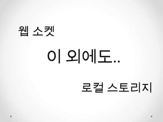 웹 소켓

   이 외에도..
       로컬 스토리지
 