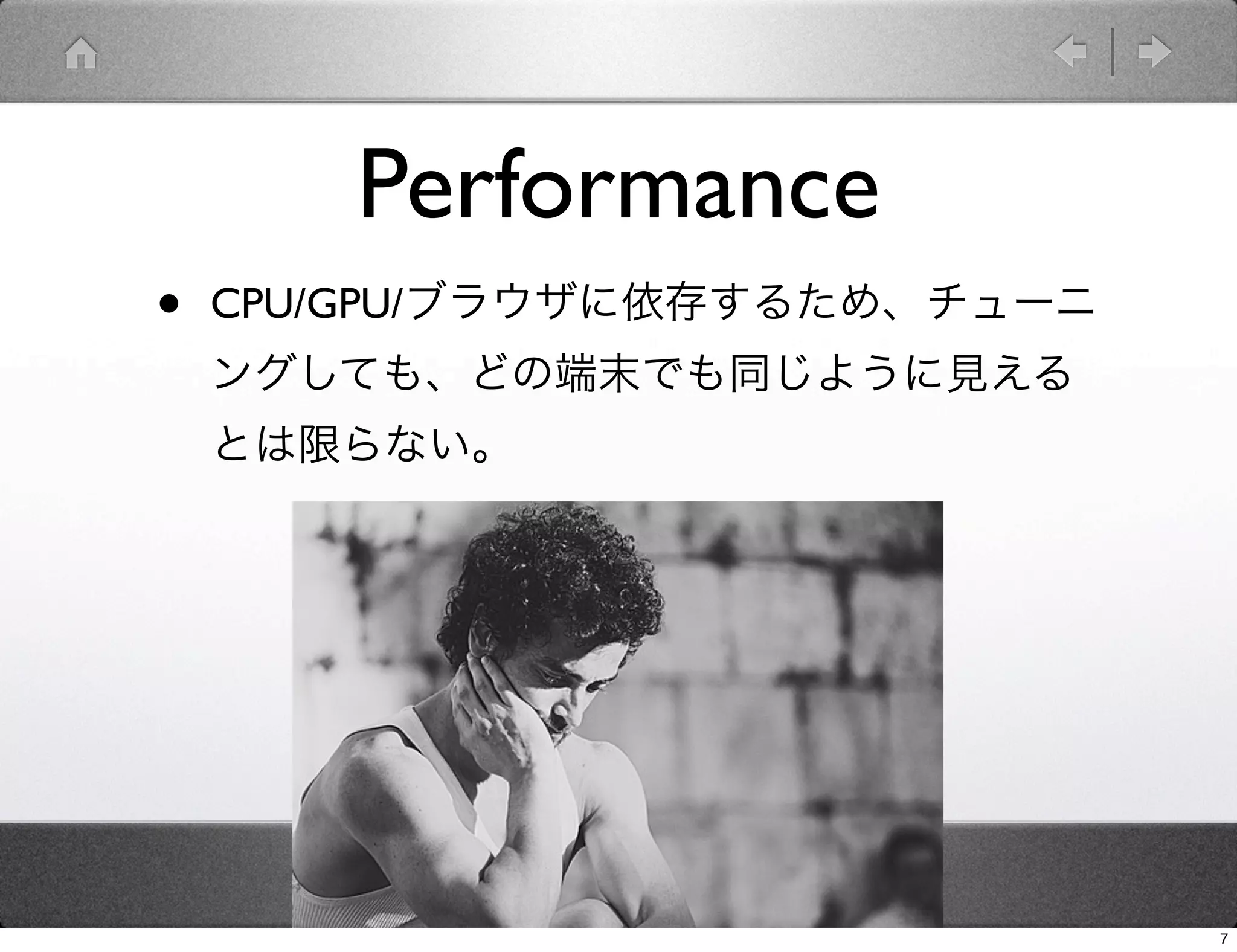 Performance
•   CPU/GPU/ブラウザに依存するため、チューニ
    ングしても、どの端末でも同じように見える
    とは限らない。




                               7
 