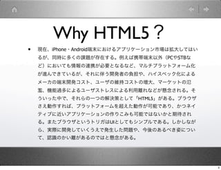 Why HTML5
?   FڡiPhone?Androidĩˤ륢ץꥱ`Јϒ󤷤ƤϤ
    뤬ͬr˶यn}ڤ롣Яĩ⣨PCSTB
    ɣˤƤBЯҪȤʤʤɡޥץåȥե`໯
    MǤƤ뤬˰餦_kߤؓ䡢ϥڥåˤ
    `ζĩ_kȡ`ξS֥ȤΉ󡢥ީ`åȤΚ
    EC^ˤ`ȥ쥹ˤxʤɤ롣
    äФǡһĤνQߤȤơHTML5롣֥饦
    Сץåȥե`򳬤ܤǤꡢĥͥ
    ƥ֤˽ץꥱ`ꤳߤܤǤϤʤڴ
    롣ޤ֥饦ȤȥꥬUIȤƤ⥷ץǤ롣ʤ
    顢gH_kƤǰk}䡢Τ٤ˤˤĤ
    ơJRΤxΤǤϤȑ롣




                                               3
 
