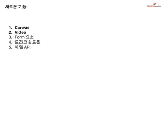 새로운 기능




 1.   Canvas
 2.   Video
 3.   Form 요소
 4.   드래그 & 드롭
 5.   파일 API
 