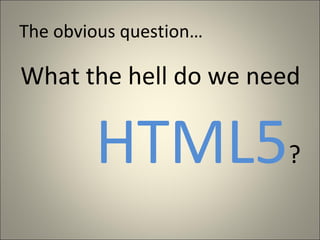 The obvious question…

What the hell do we need

        HTML5           ?
 