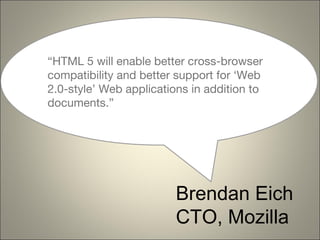 “HTML 5 will enable better cross-browser
compatibility and better support for ‘Web
2.0-style’ Web applications in addition to
documents.”




                         Brendan Eich
                         CTO, Mozilla
 