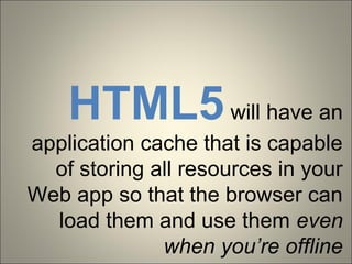 HTML5 will have an
application cache that is capable
  of storing all resources in your
Web app so that the browser can
  load them and use them even
              when you’re offline
 