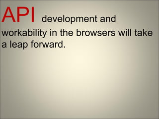 API development and
workability in the browsers will take
a leap forward.
 