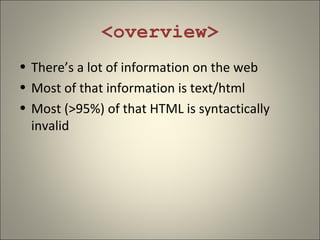 <overview>
• There’s a lot of information on the web
• Most of that information is text/html
• Most (>95%) of that HTML is syntactically
  invalid
 