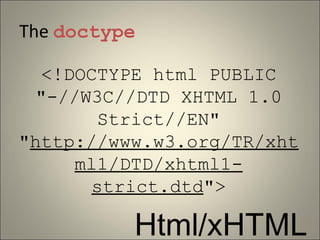 The doctype

  <!DOCTYPE html PUBLIC
 "-//W3C//DTD XHTML 1.0
        Strict//EN"
"http://www.w3.org/TR/xht
     ml1/DTD/xhtml1-
       strict.dtd">

          Html/xHTML
 
