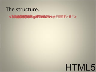 The structure…
 <!DOCTYPE charset="UTF-8">
   <head> HTML>
 <html lang="en">
     <meta
     <title>HTML5</title>
   </head>
   <body>
   </body>
 </html>




                      HTML5
 