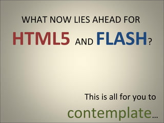 WHAT NOW LIES AHEAD FOR

HTML5 AND FLASH?

             This is all for you to

         contemplate…
 