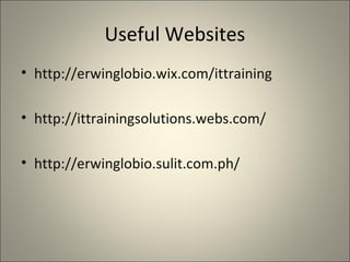 Useful Websites
• http://erwinglobio.wix.com/ittraining

• http://ittrainingsolutions.webs.com/

• http://erwinglobio.sulit.com.ph/
 
