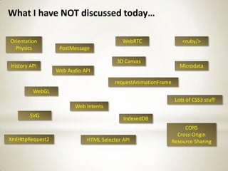 What I have NOT discussed today…

Orientation                                WebRTC                   <ruby/>
  Physics          PostMessage

                                        3D Canvas
History API                                                        Microdata
                  Web Audio API

                                        requestAnimationFrame
         WebGL
                                                                 Lots of CSS3 stuff
                         Web Intents
        SVG
                                           IndexedDB
                                                                     CORS
                                                                  Cross-Origin
XmlHttpRequest2              HTML Selector API                  Resource Sharing
 