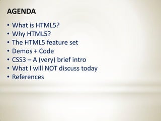 AGENDA
•   What is HTML5?
•   Why HTML5?
•   The HTML5 feature set
•   Demos + Code
•   CSS3 – A (very) brief intro
•   What I will NOT discuss today
•   References
 