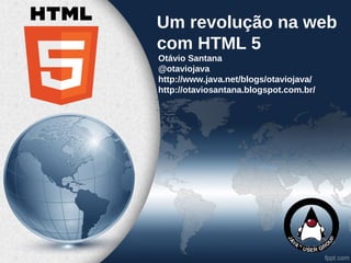 Um revolução na web
com HTML 5
  Otávio Santana
•
  @otaviojava
•
  http://www.java.net/blogs/otaviojava/
  http://otaviosantana.blogspot.com.br/
•

•
 