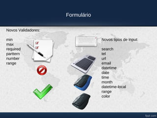 Formulário

Novos Validadores:

min                               Novos tipos de input:
max
required                          search
parttern                          tel
number                            url
range                             email
                                  datetime
                                  date
                                  time
                                  month
                                  datetime-local
                                  range
                                  color
 