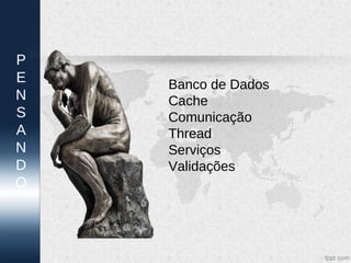 P
E   Banco de Dados
N   Cache
S   Comunicação
A   Thread
N   Serviços
D   Validações
O
 