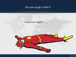 Eis que surge o html 5




O Futuro dos Plugins ?
 