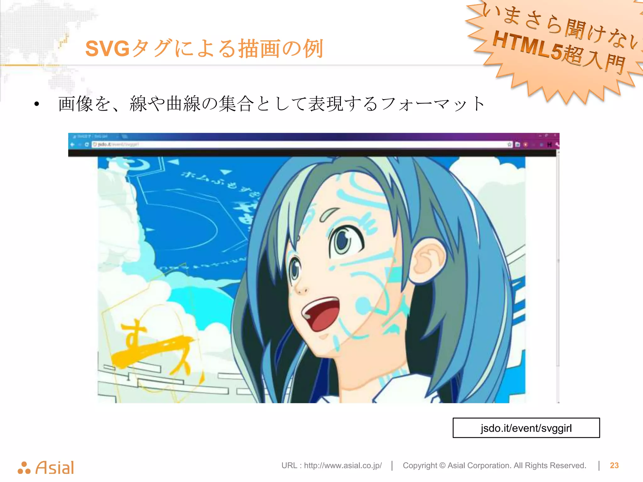 SVGタグによる描画の例

• 画像を、線や曲線の集合として表現するフォーマット




                                                                     jsdo.it/event/svggirl


              URL : http://www.asial.co.jp/ │   Copyright © Asial Corporation. All Rights Reserved.   │   23
 