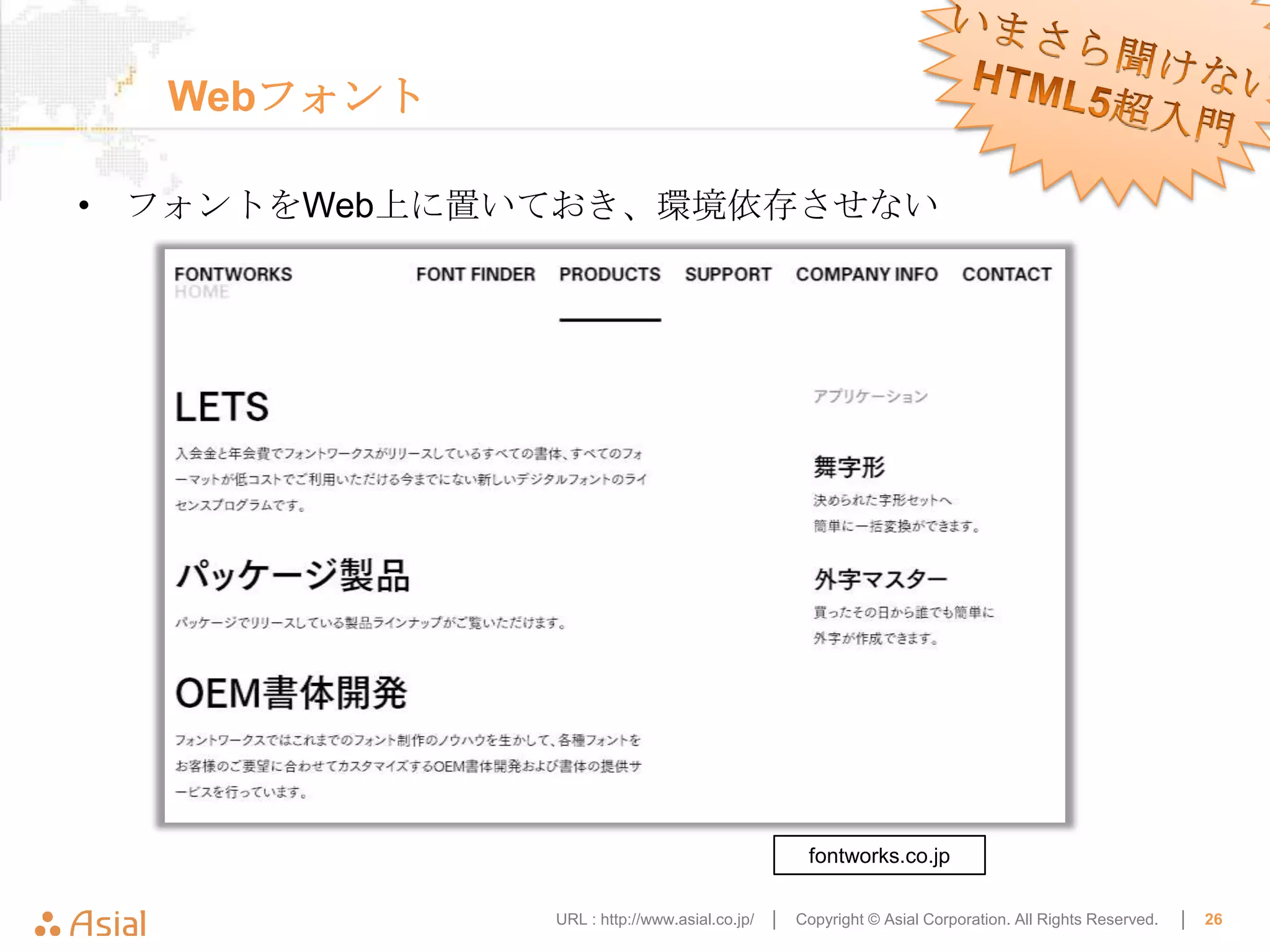 Webフォント

• フォントをWeb上に置いておき、環境依存させない




                                                 fontworks.co.jp

              URL : http://www.asial.co.jp/ │   Copyright © Asial Corporation. All Rights Reserved.   │   26
 