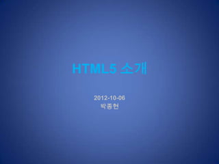 HTML5 소개
  2012-10-06
    박종현
 