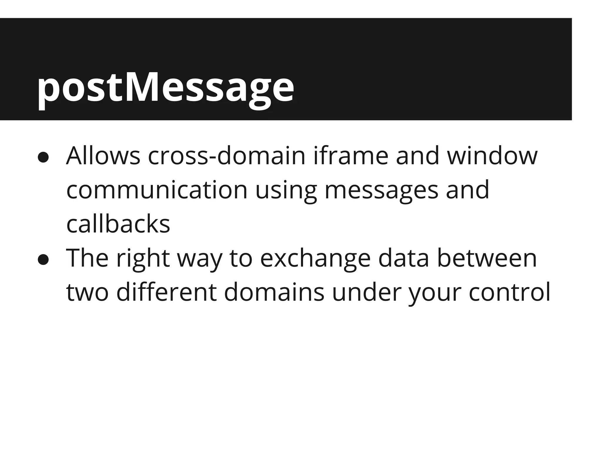postMessage
● Allows cross-domain iframe and window
  communication using messages and
  callbacks
● The right way to exchange data between
  two different domains under your control
 