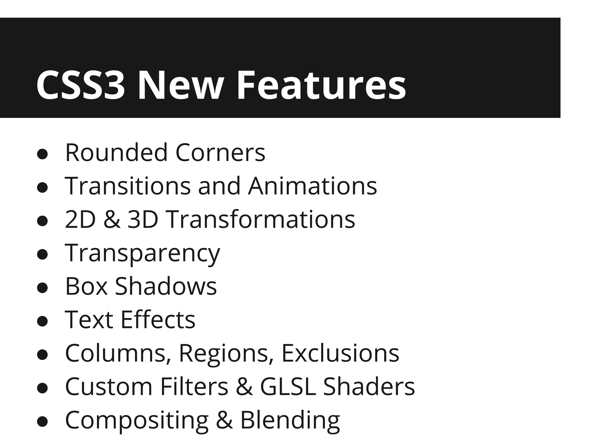 CSS3 New Features
●   Rounded Corners
●   Transitions and Animations
●   2D & 3D Transformations
●   Transparency
●   Box Shadows
●   Text Effects
●   Columns, Regions, Exclusions
●   Custom Filters & GLSL Shaders
●   Compositing & Blending
 