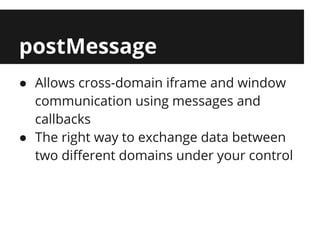 postMessage
● Allows cross-domain iframe and window
  communication using messages and
  callbacks
● The right way to exchange data between
  two different domains under your control
 