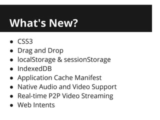 What's New?
●   CSS3
●   Drag and Drop
●   localStorage & sessionStorage
●   IndexedDB
●   Application Cache Manifest
●   Native Audio and Video Support
●   Real-time P2P Video Streaming
●   Web Intents
 