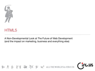 HTML5
A Non-Developmental Look at The Future of Web Development
(and the impact on marketing, business and everything else)
 