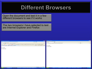 Different Browsers
Open the document and test it in a few
different browsers to see if it works

The two browsers I have selected to test
are Internet Explorer and Firefox
 