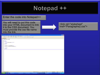 Notepad ++
Enter the code into Notepad++
You will need to put this code
into your HTML document to link   <link rel="stylesheet"
it to the CSS document. You       href="Paragraphs2.css">
must provide the css file name
into the link.
 
