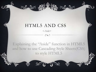 HTML5 AND CSS
                 <Aside>




Explaining the “Aside” function in HTML5
and how to use Cascading Style Sheets(CSS)
             to style HTML5
 