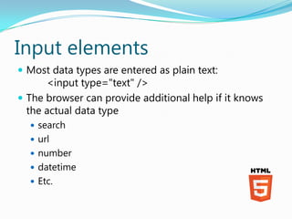 Input elements
 Most data types are entered as plain text:
      <input type="text" />
 The browser can provide additional help if it knows
  the actual data type
   search
   url
   number
   datetime
   Etc.
 
