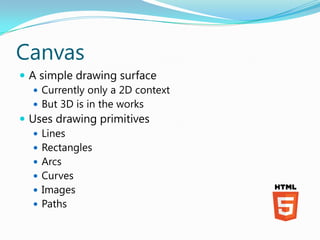 Canvas
 A simple drawing surface
    Currently only a 2D context
    But 3D is in the works
 Uses drawing primitives
    Lines
    Rectangles
    Arcs
    Curves
    Images
    Paths
 