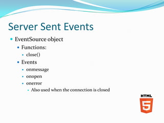Server Sent Events
 EventSource object
    Functions:
       close()
   Events
       onmessage
       onopen
       onerror
         Also used when the connection is closed
 