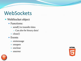 WebSockets
 WebSocket object
   Functions:
       send() to transfer data
          Can also be binary data!

       close()
   Events
       onmessage
       onopen
       onclose
       onerror
 