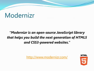 Modernizr

 “Modernizr is an open-source JavaScript library
that helps you build the next generation of HTML5
           and CSS3-powered websites.”



           http://www.modernizr.com/
 