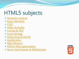 HTML5 subjects
   Semantic markup
   Input elements
   CSS3
   Video & Audio
   Canvas & SGV
   Local storage
   Dr...