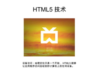 HTML5 技术




设备访问：地理定位只是一个开始， HTML5 能够
让应用程序访问连结到你计算机上的任何设备。
 